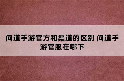 问道手游官方和渠道的区别 问道手游官服在哪下